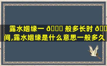 露水姻缘一 🐘 般多长时 🐛 间,露水姻缘是什么意思一般多久